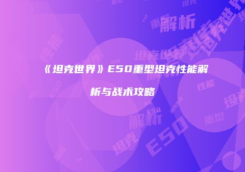 《坦克世界》E50重型坦克性能解析与战术攻略