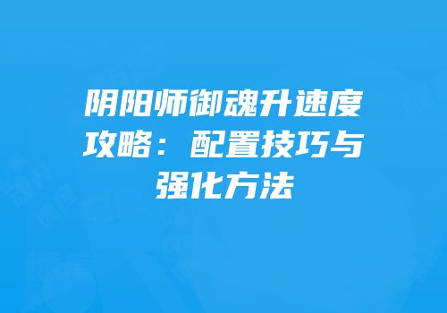 阴阳师御魂升速度攻略：配置技巧与强化方法