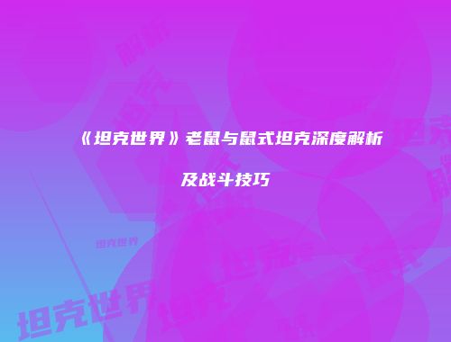 《坦克世界》老鼠与鼠式坦克深度解析及战斗技巧