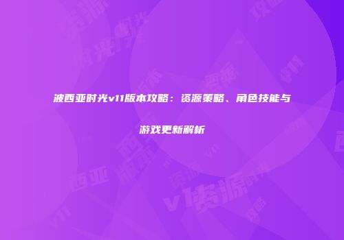 波西亚时光v11版本攻略：资源策略、角色技能与游戏更新解析