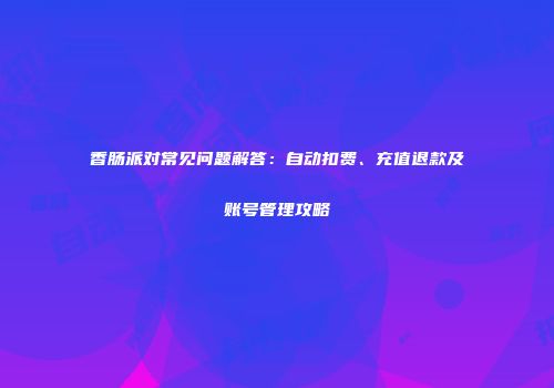 香肠派对常见问题解答：自动扣费、充值退款及账号管理攻略