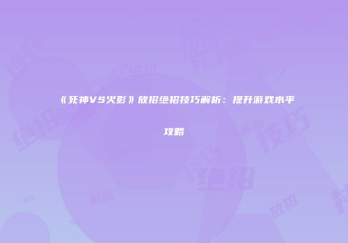 《死神VS火影》放招绝招技巧解析：提升游戏水平攻略