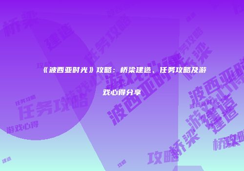 《波西亚时光》攻略：桥梁建造、任务攻略及游戏心得分享