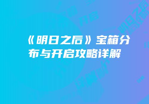 《明日之后》宝箱分布与开启攻略详解