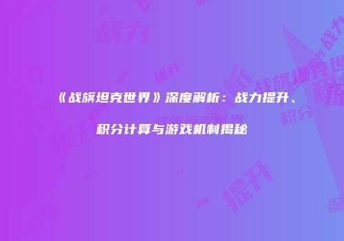《战旗坦克世界》深度解析：战力提升、积分计算与游戏机制揭秘