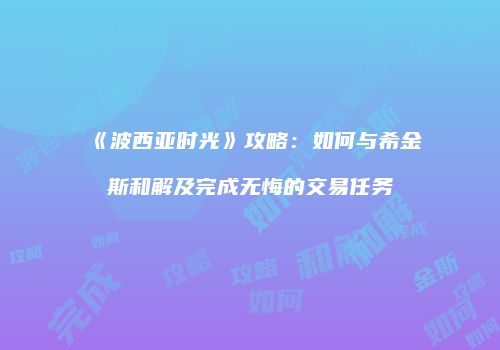 《波西亚时光》攻略：如何与希金斯和解及完成无悔的交易任务