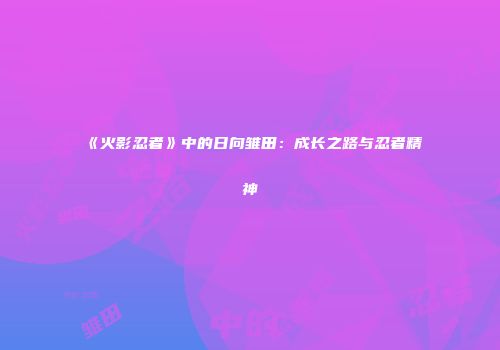 《火影忍者》中的日向雏田：成长之路与忍者精神