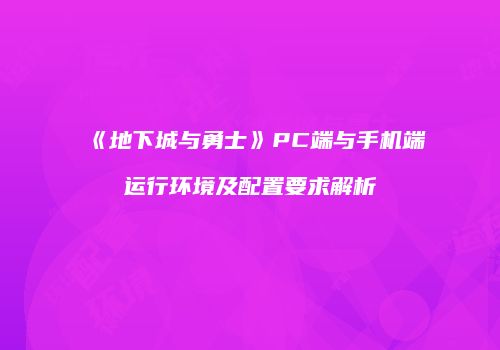 《地下城与勇士》PC端与手机端运行环境及配置要求解析