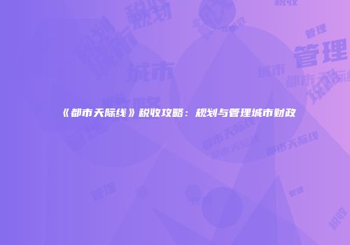 《都市天际线》税收攻略：规划与管理城市财政