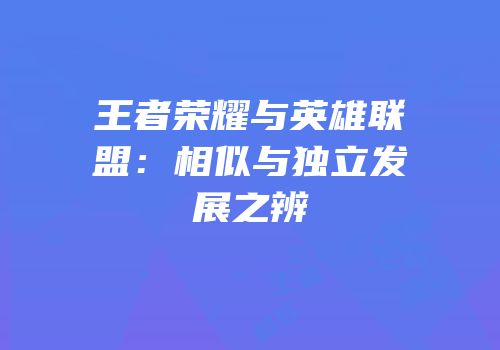 王者荣耀与英雄联盟：相似与独立发展之辨