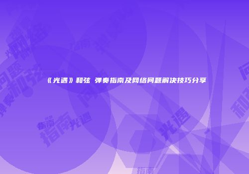 《光遇》和弦囍弹奏指南及网络问题解决技巧分享