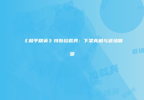 《和平精英》特斯拉载具：下架真相与返场展望