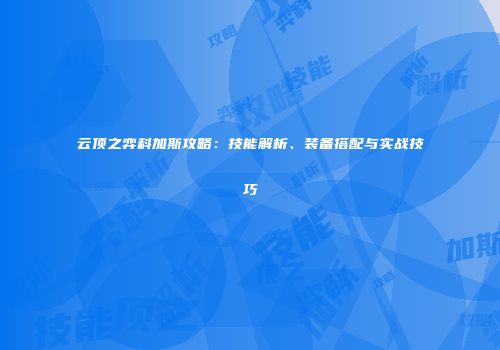云顶之弈科加斯攻略：技能解析、装备搭配与实战技巧