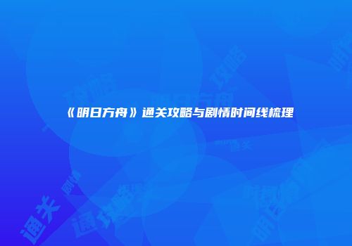 《明日方舟》通关攻略与剧情时间线梳理