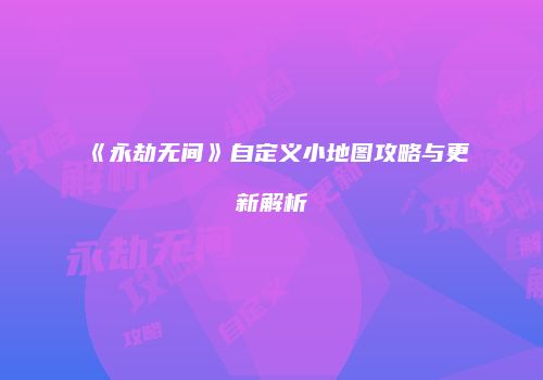 《永劫无间》自定义小地图攻略与更新解析