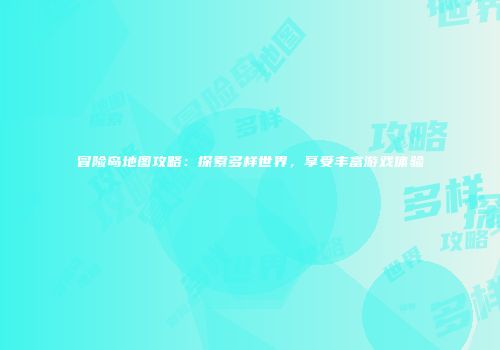冒险岛地图攻略：探索多样世界，享受丰富游戏体验