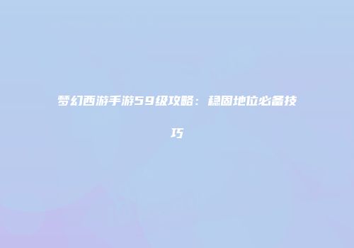 梦幻西游手游59级攻略：稳固地位必备技巧
