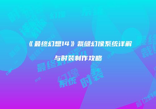 《最终幻想14》裁缝幻像系统详解与时装制作攻略