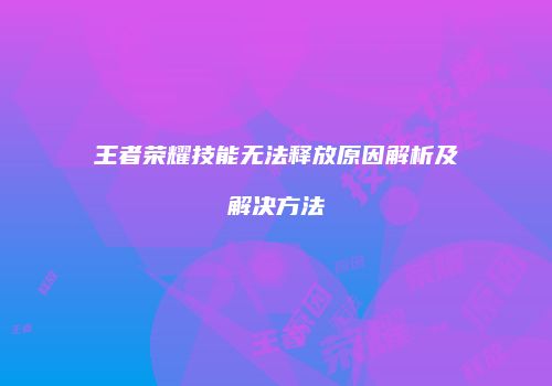 王者荣耀技能无法释放原因解析及解决方法