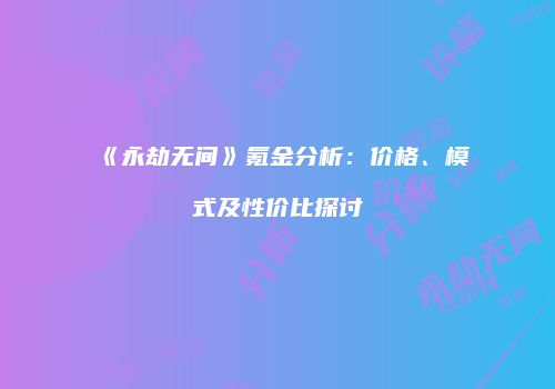 《永劫无间》氪金分析：价格、模式及性价比探讨
