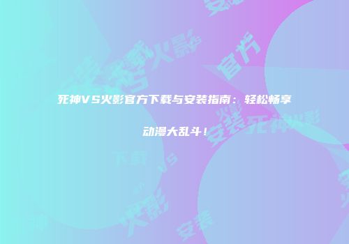 死神VS火影官方下载与安装指南：轻松畅享动漫大乱斗！