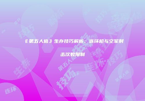 《第五人格》生存技巧解析：连环枪与空军射击次数限制