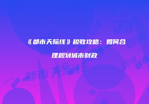 《都市天际线》税收攻略：如何合理规划城市财政