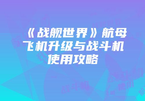 《战舰世界》航母飞机升级与战斗机使用攻略