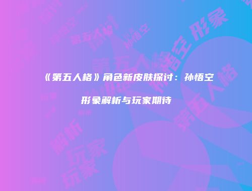 《第五人格》角色新皮肤探讨：孙悟空形象解析与玩家期待