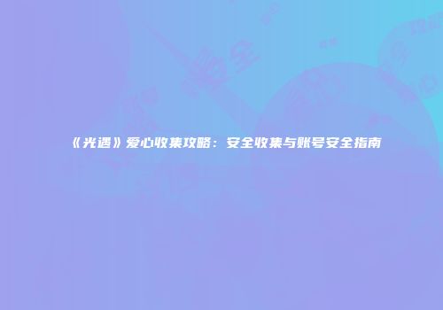 《光遇》爱心收集攻略：安全收集与账号安全指南