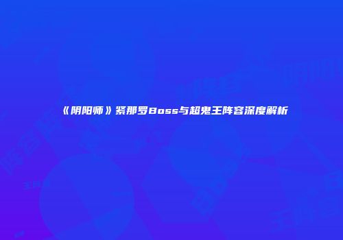 《阴阳师》紧那罗Boss与超鬼王阵容深度解析