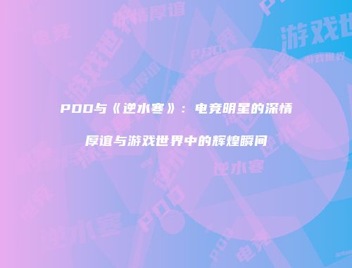 PDD与《逆水寒》：电竞明星的深情厚谊与游戏世界中的辉煌瞬间