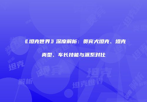《坦克世界》深度解析：贵宾犬坦克、坦克类型、车长技能与派系对比