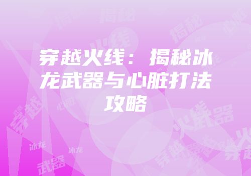 穿越火线：揭秘冰龙武器与心脏打法攻略