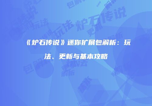 《炉石传说》迷你扩展包解析：玩法、更新与基本攻略