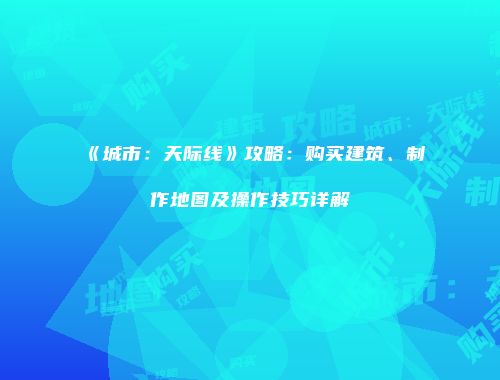 《城市：天际线》攻略：购买建筑、制作地图及操作技巧详解