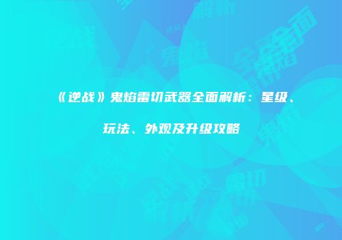 《逆战》鬼焰雷切武器全面解析：星级、玩法、外观及升级攻略
