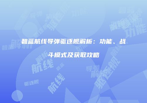 碧蓝航线导弹驱逐舰解析：功能、战斗模式及获取攻略