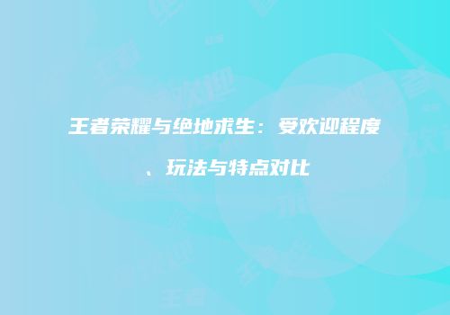 王者荣耀与绝地求生：受欢迎程度、玩法与特点对比