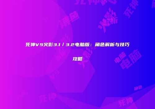 死神VS火影3.1／3.2电脑版：角色解析与技巧攻略