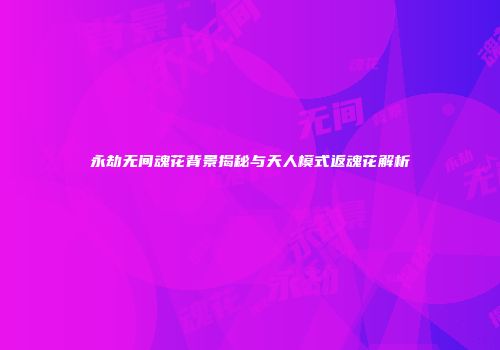 永劫无间魂花背景揭秘与天人模式返魂花解析
