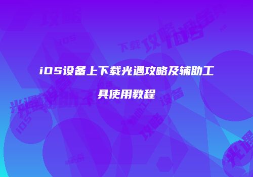 iOS设备上下载光遇攻略及辅助工具使用教程