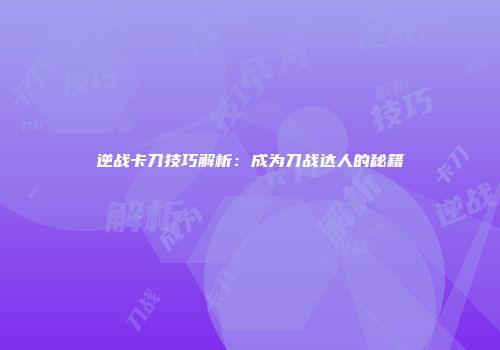逆战卡刀技巧解析：成为刀战达人的秘籍