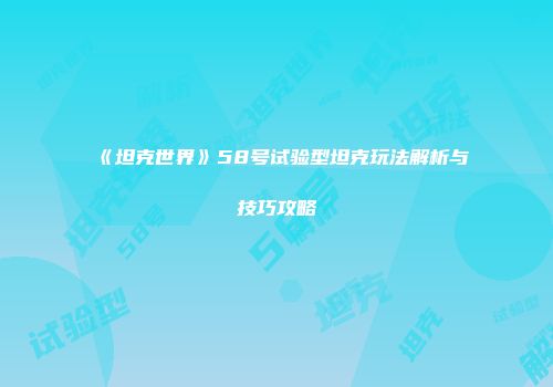 《坦克世界》58号试验型坦克玩法解析与技巧攻略