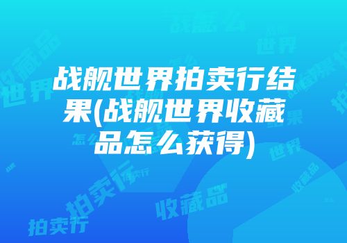 战舰世界拍卖行结果(战舰世界收藏品怎么获得)