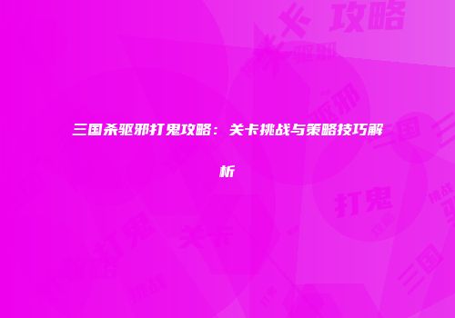 三国杀驱邪打鬼攻略：关卡挑战与策略技巧解析