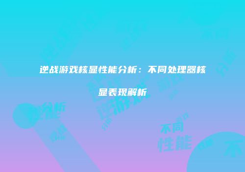 逆战游戏核显性能分析：不同处理器核显表现解析