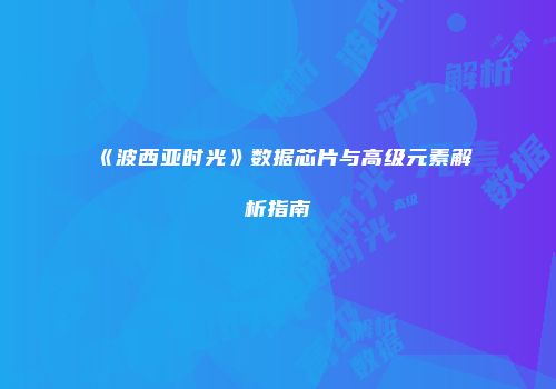 《波西亚时光》数据芯片与高级元素解析指南