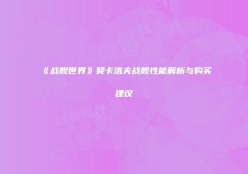 《战舰世界》契卡洛夫战舰性能解析与购买建议