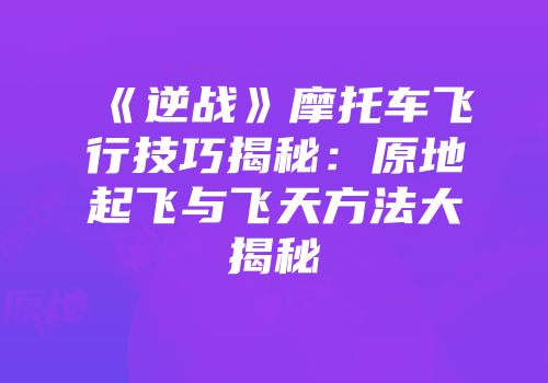 《逆战》摩托车飞行技巧揭秘：原地起飞与飞天方法大揭秘